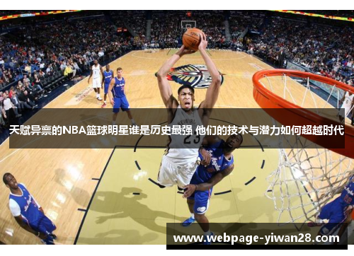 天赋异禀的NBA篮球明星谁是历史最强 他们的技术与潜力如何超越时代