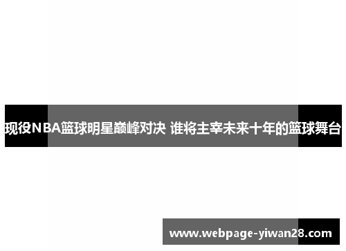 现役NBA篮球明星巅峰对决 谁将主宰未来十年的篮球舞台